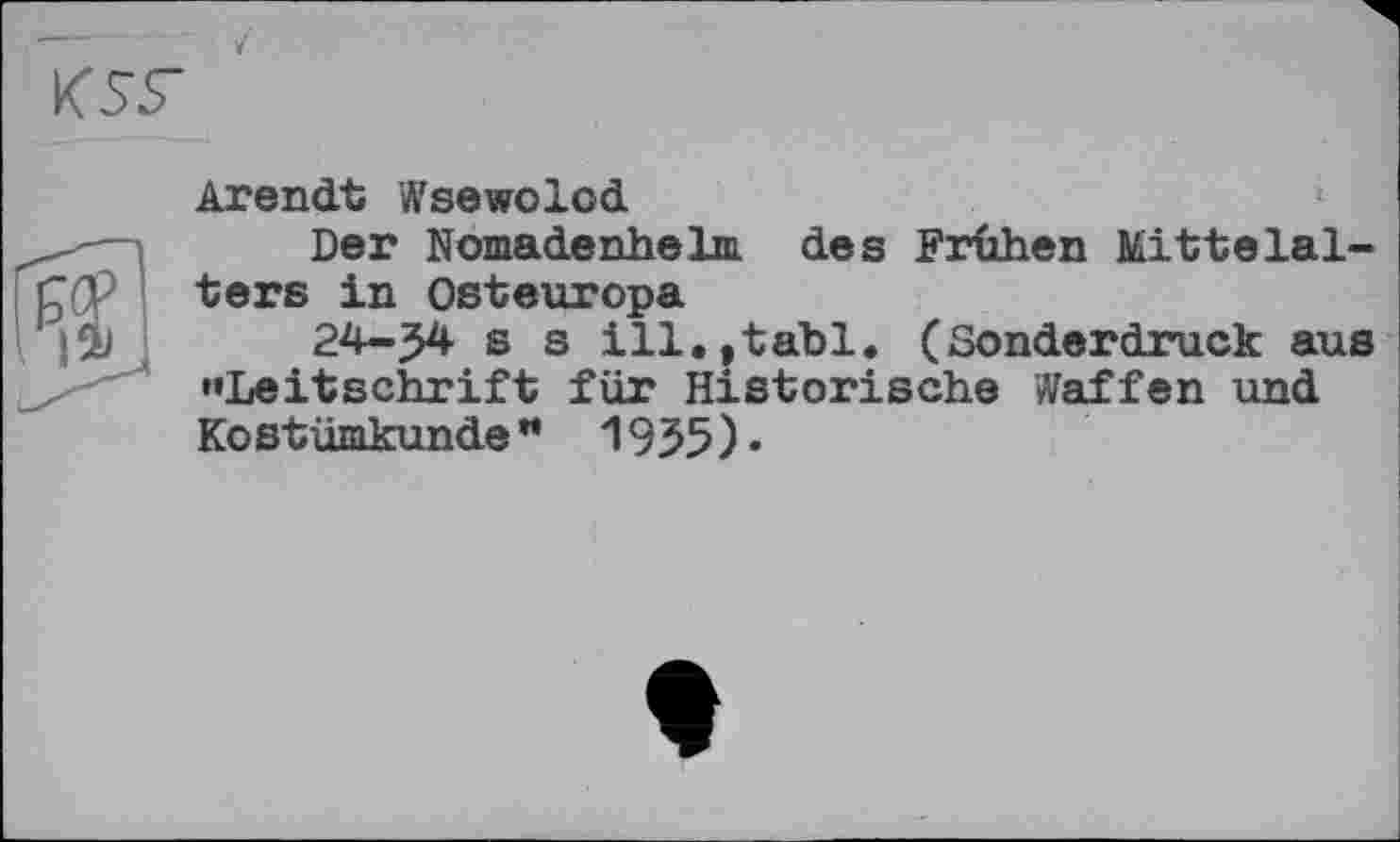 ﻿KSS-

Arendt Wsewolod
Der NomadenheIm des Frühen Mittelalters in Osteuropa
24-^4 s s ill.ytabl. (Sonderdruck aus «Leitschrift für Historische Waffen und Kostümkunde ** 1955 ) •